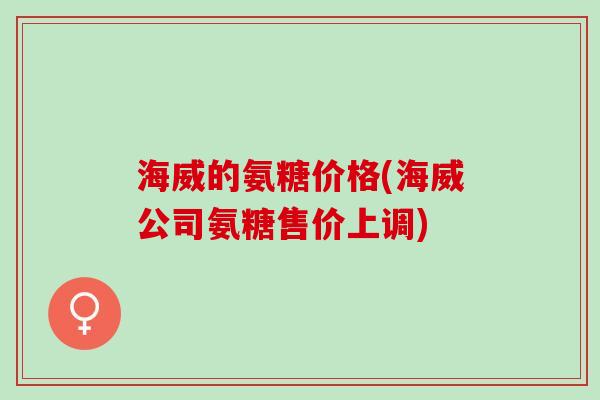 海威的氨糖价格(海威公司氨糖售价上调)