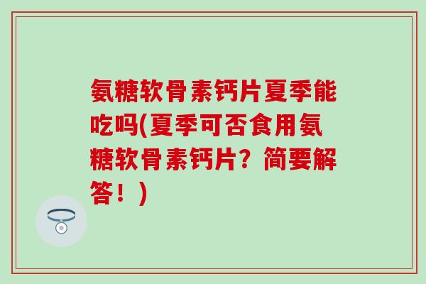 氨糖软骨素钙片夏季能吃吗(夏季可否食用氨糖软骨素钙片？简要解答！)