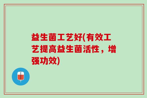 益生菌工艺好(有效工艺提高益生菌活性，增强功效)
