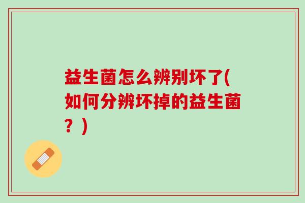 益生菌怎么辨别坏了(如何分辨坏掉的益生菌？)