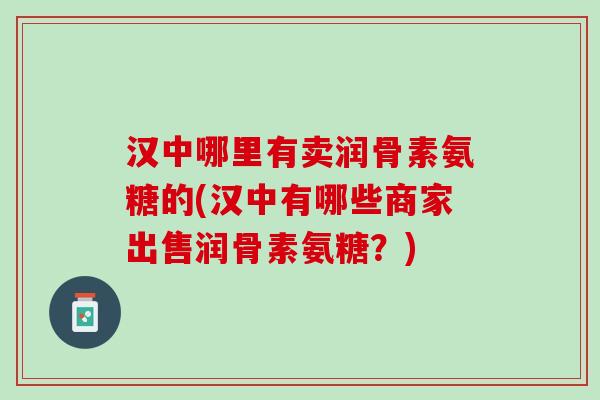 汉中哪里有卖润骨素氨糖的(汉中有哪些商家出售润骨素氨糖？)