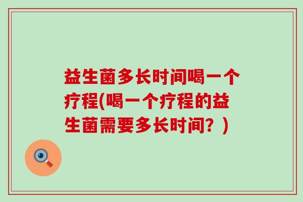 益生菌多长时间喝一个疗程(喝一个疗程的益生菌需要多长时间？)