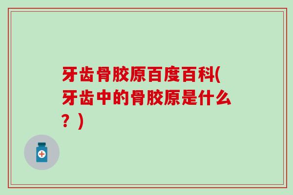 牙齿骨胶原百度百科(牙齿中的骨胶原是什么？)