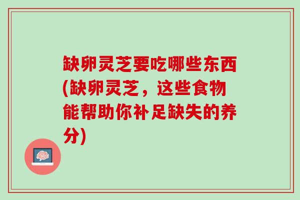 缺卵灵芝要吃哪些东西(缺卵灵芝，这些食物能帮助你补足缺失的养分)