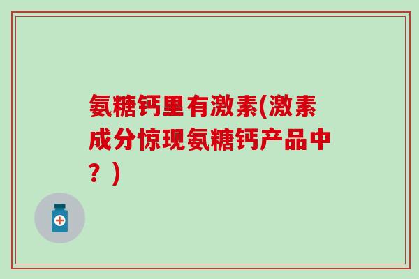 氨糖钙里有激素(激素成分惊现氨糖钙产品中？)