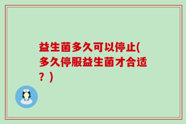 益生菌多久可以停止(多久停服益生菌才合适？)