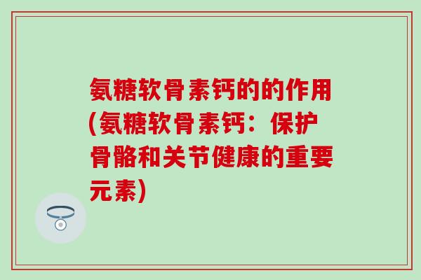 氨糖软骨素钙的的作用(氨糖软骨素钙：保护骨骼和关节健康的重要元素)