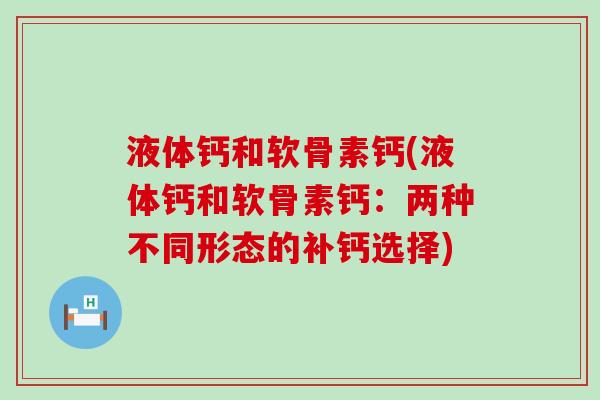 液体钙和软骨素钙(液体钙和软骨素钙：两种不同形态的补钙选择)
