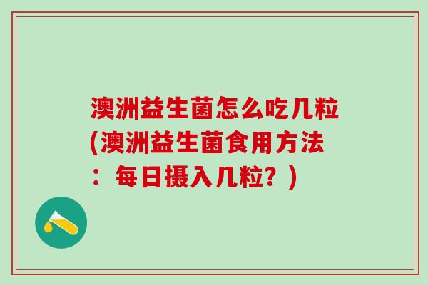 澳洲益生菌怎么吃几粒(澳洲益生菌食用方法：每日摄入几粒？)