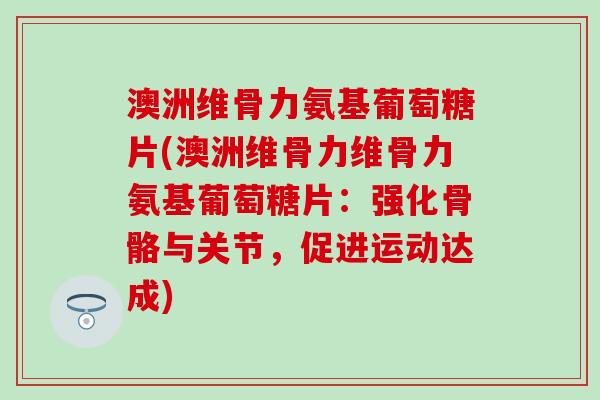 澳洲维骨力氨基葡萄糖片(澳洲维骨力维骨力氨基葡萄糖片：强化骨骼与关节，促进运动达成)