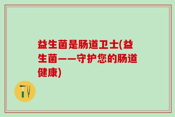 益生菌是肠道卫士(益生菌——守护您的肠道健康)