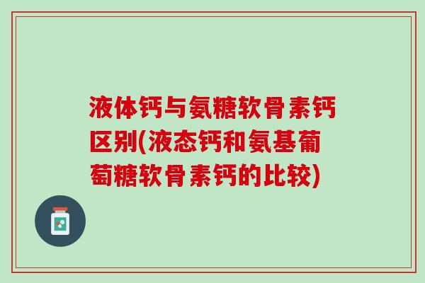 液体钙与氨糖软骨素钙区别(液态钙和氨基葡萄糖软骨素钙的比较)