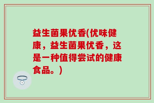 益生菌果优香(优味健康，益生菌果优香，这是一种值得尝试的健康食品。)