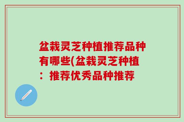 盆栽灵芝种植推荐品种有哪些(盆栽灵芝种植：推荐优秀品种推荐