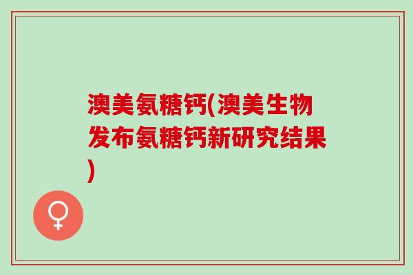 澳美氨糖钙(澳美生物发布氨糖钙新研究结果)