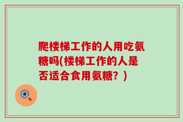 爬楼梯工作的人用吃氨糖吗(楼梯工作的人是否适合食用氨糖？)
