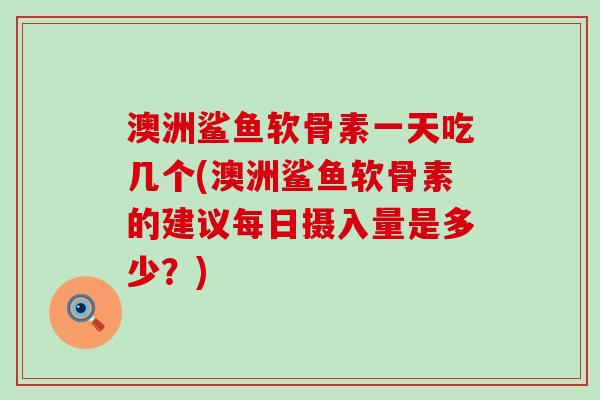 澳洲鲨鱼软骨素一天吃几个(澳洲鲨鱼软骨素的建议每日摄入量是多少？)