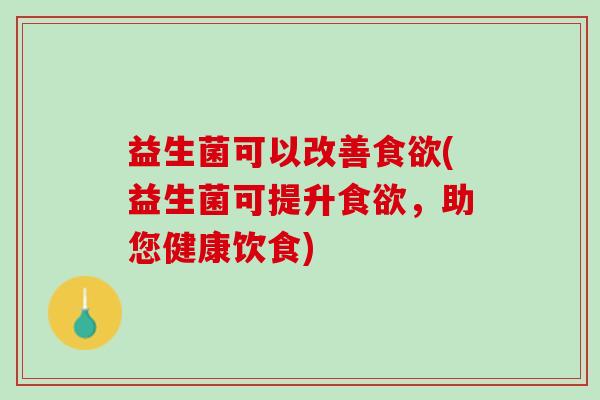 益生菌可以改善食欲(益生菌可提升食欲，助您健康饮食)