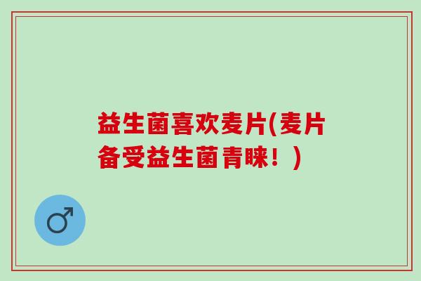 益生菌喜欢麦片(麦片备受益生菌青睐！)