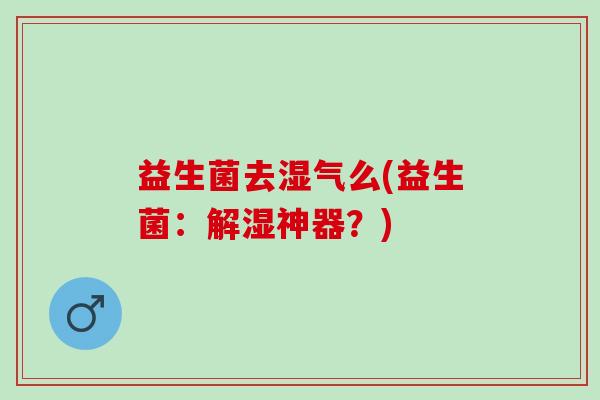 益生菌去湿气么(益生菌:解湿神器?) 益生菌去湿气么(益生菌:解湿神器?)