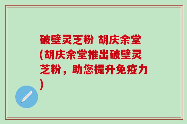 破壁灵芝粉 胡庆余堂(胡庆余堂推出破壁灵芝粉，助您提升免疫力)