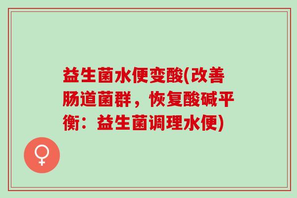 益生菌水便变酸(改善肠道菌群，恢复酸碱平衡：益生菌调理水便)