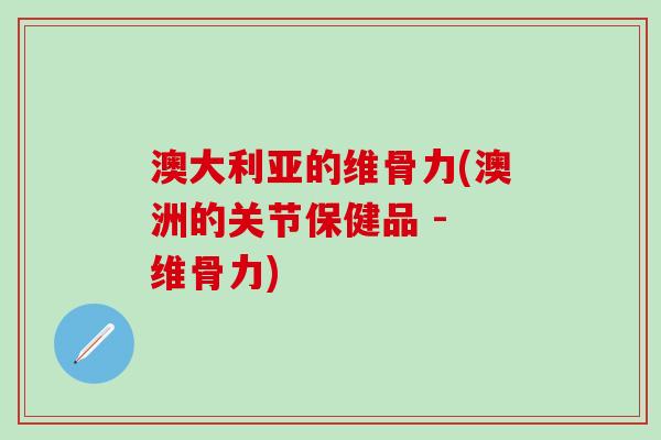 澳大利亚的维骨力(澳洲的关节保健品 - 维骨力)