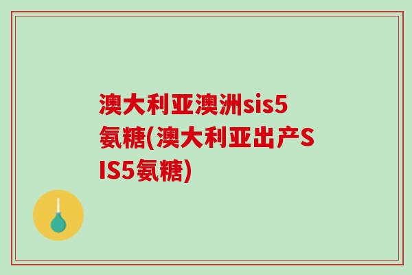 澳大利亚澳洲sis5氨糖(澳大利亚出产SIS5氨糖)
