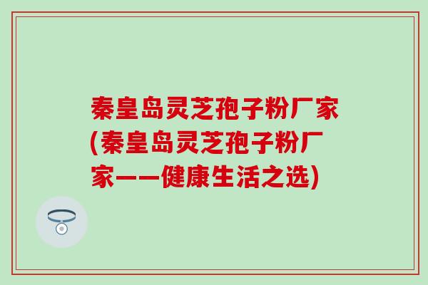 秦皇岛灵芝孢子粉厂家(秦皇岛灵芝孢子粉厂家——健康生活之选)