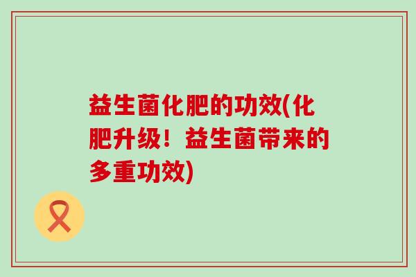 益生菌化肥的功效(化肥升级！益生菌带来的多重功效)