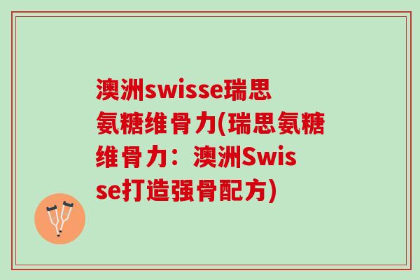澳洲swisse瑞思氨糖维骨力(瑞思氨糖维骨力：澳洲Swisse打造强骨配方)