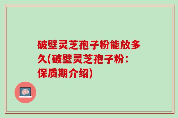破壁灵芝孢子粉能放多久(破壁灵芝孢子粉：保质期介绍)