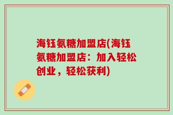 海钰氨糖加盟店(海钰氨糖加盟店：加入轻松创业，轻松获利)