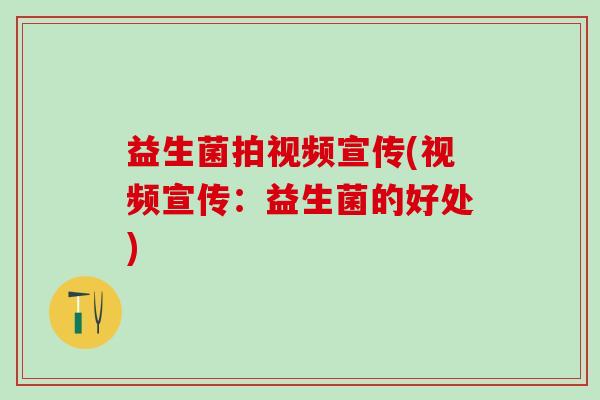 益生菌拍视频宣传(视频宣传:益生菌的好处) 益生菌拍视频宣传(视频宣传:益生菌的好处)
