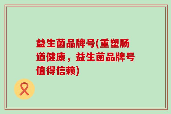 益生菌品牌号(重塑肠道健康，益生菌品牌号值得信赖)