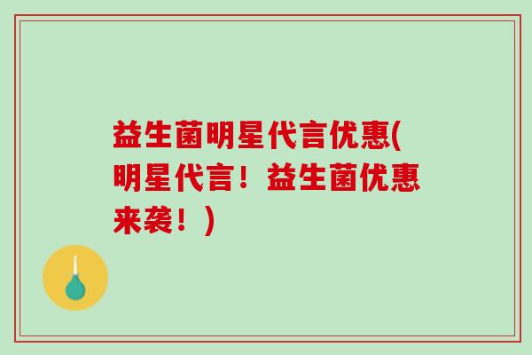 益生菌明星代言优惠(明星代言！益生菌优惠来袭！)