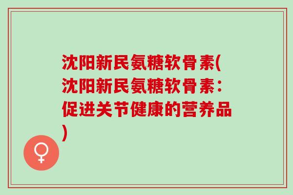沈阳新民氨糖软骨素(沈阳新民氨糖软骨素：促进关节健康的营养品)