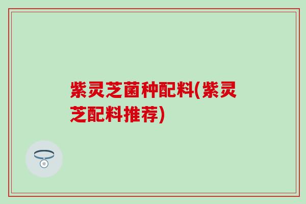 紫灵芝菌种配料(紫灵芝配料推荐)