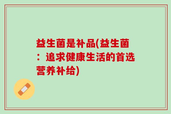 益生菌是补品(益生菌：追求健康生活的首选营养补给)