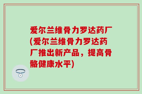 爱尔兰维骨力罗达药厂(爱尔兰维骨力罗达药厂推出新产品，提高骨骼健康水平)
