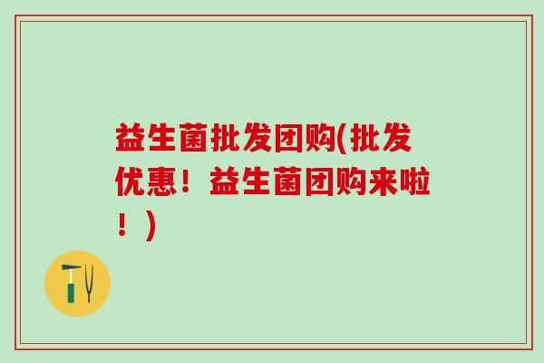 益生菌批发团购(批发优惠!益生菌团购来啦!) 益生菌批发团购(批发优惠!益生菌团购来啦!)