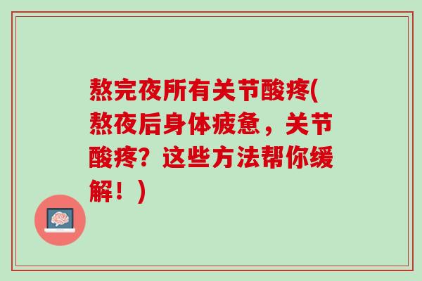 熬完夜所有关节酸疼(熬夜后身体疲惫，关节酸疼？这些方法帮你缓解！)