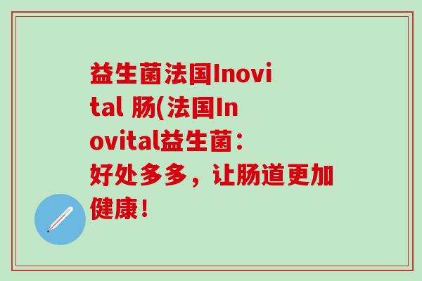 益生菌法国Inovital 肠(法国Inovital益生菌：好处多多，让肠道更加健康！