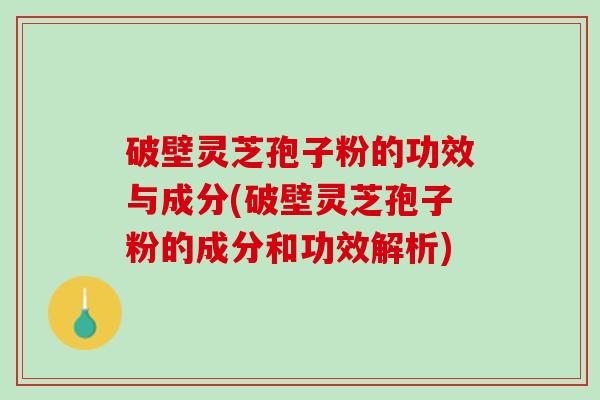 破壁灵芝孢子粉的功效与成分(破壁灵芝孢子粉的成分和功效解析)