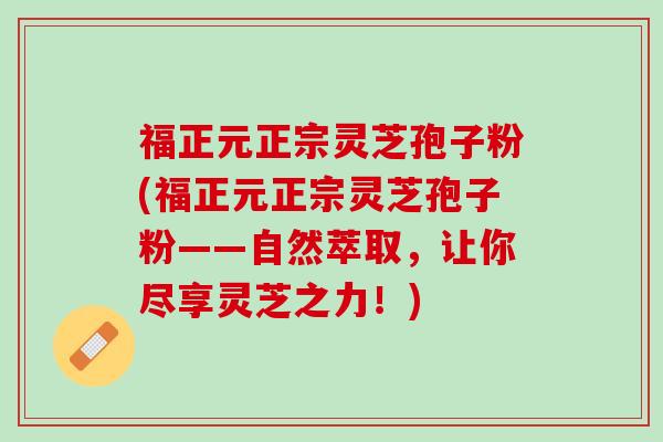 福正元正宗灵芝孢子粉(福正元正宗灵芝孢子粉——自然萃取，让你尽享灵芝之力！)