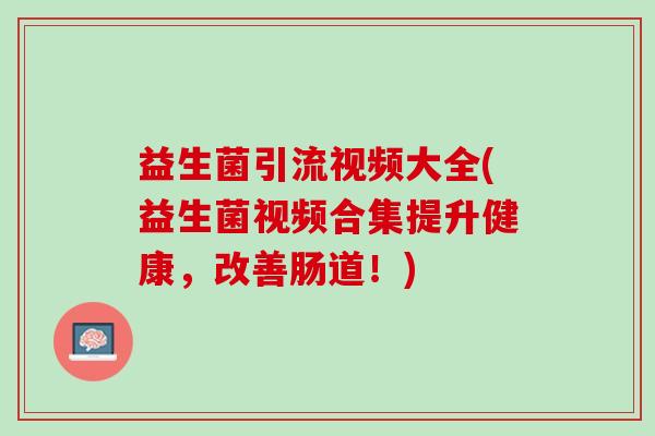 益生菌引流视频大全(益生菌视频合集提升健康,改善肠道!) 益生菌引流视频大全(益生菌视频合集提升健康,改善肠道!)