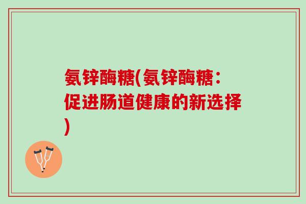 氨锌酶糖(氨锌酶糖：促进肠道健康的新选择)