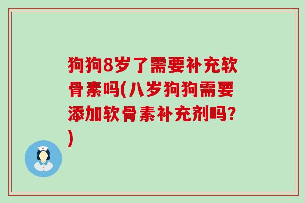 狗狗8岁了需要补充软骨素吗(八岁狗狗需要添加软骨素补充剂吗？)