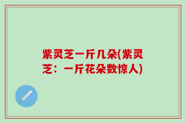 紫灵芝一斤几朵(紫灵芝：一斤花朵数惊人)