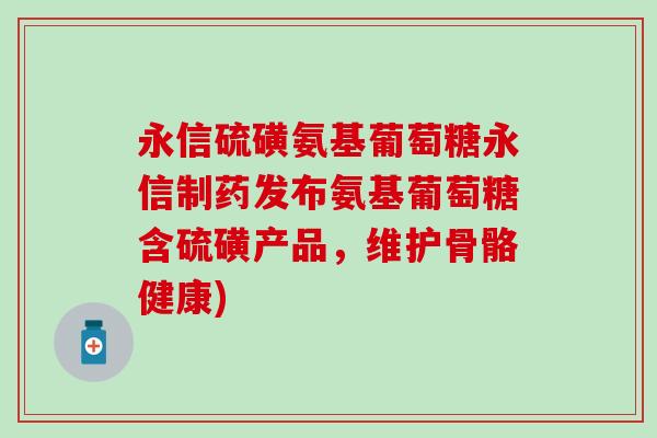 永信硫磺氨基葡萄糖永信制药发布氨基葡萄糖含硫磺产品，维护骨骼健康)